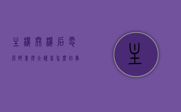 主机开机后电源那里很大噪音怎么回事（主机开着电脑黑屏怎么回事），主机开机噪音与电脑黑屏问题解析，原因与解决方案