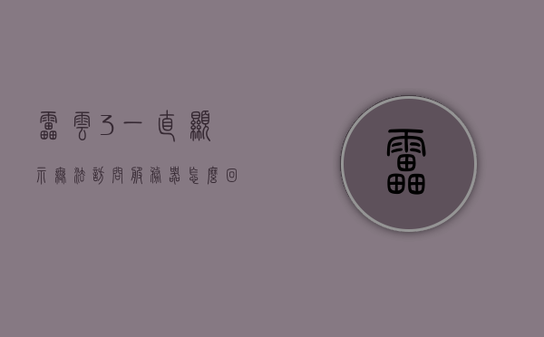 雷云3一直显示无法访问服务器怎么回事儿（雷云3无法运行），雷云3无法访问服务器问题及解决方法
