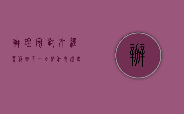办理完对外经贸备案下一步办什么（对外经贸备案表是什么），办理完对外经贸备案后的下一步行动及对外经贸备案表解析