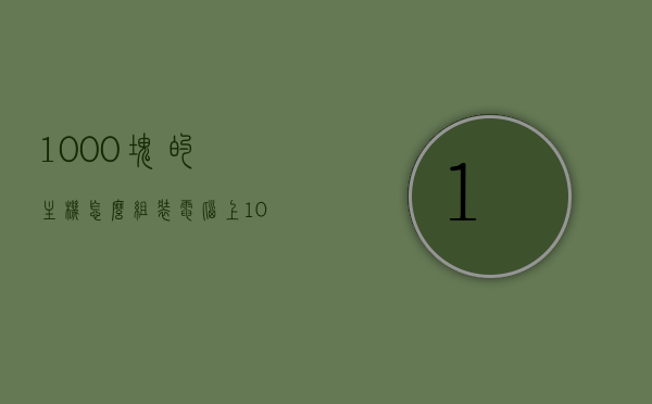 1000块的主机怎么组装电脑上（1000块钱组装电脑），千元预算，电脑主机组装指南（1000元组装电脑攻略），千元预算电脑主机组装指南，1000元组装电脑攻略，千元预算电脑主机组装指南，1000元组装电脑攻略，千元预算电脑主机组装全攻略，1000元超值电脑组装指南