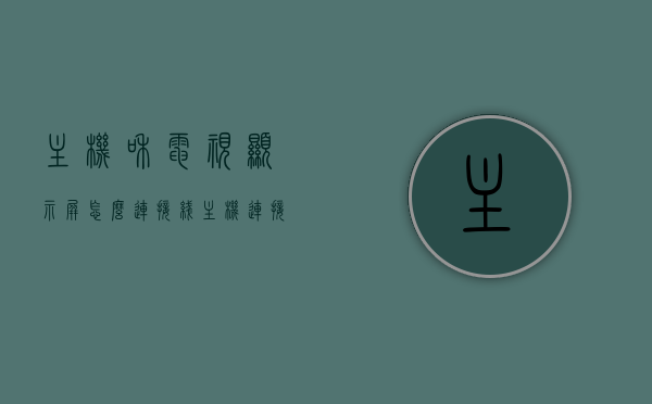 主机和电视显示屏怎么连接线（主机连接电视和显示器），主机连接电视与显示器，详细接线指南，主机连接电视与显示器，详细接线指南与操作技巧，主机连接电视与显示器，详细接线指南与操作技巧全解析，主机连接电视与显示器，详细接线指南与操作技巧全解析，主机连接电视与显示器，详细接线指南与操作技巧全解析