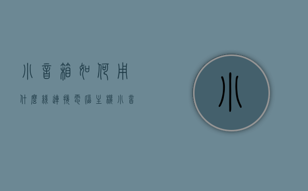 小音箱如何用什么线连接电脑主机（小音箱线怎么连接电脑），小音箱与电脑主机的线路连接方法指南，小音箱与电脑主机连接指南，线路连接方法详解