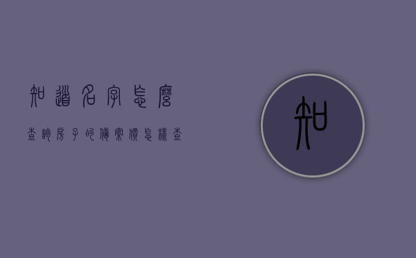 知道名字怎么查询房子的备案价（怎样查自己名下的房产备案），如何查询房子备案价及名下房产备案信息？，如何查询房子备案价及名下房产备案信息的方法与步骤详解，如何查询房子备案价及名下房产备案信息详解，方法与步骤指南，如何查询房子备案价及名下房产备案信息详解，方法与步骤指南
