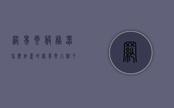 网易云服务器怎么加盟的（网易云入驻平台），网易云服务器入驻指南，如何加盟网易云平台？，网易云服务器入驻指南，如何加盟网易云平台？，网易云服务器入驻指南，如何加盟网易云平台？，网易云服务器入驻指南，详细解读如何加盟网易云平台？，网易云服务器入驻指南，详细解读如何加盟网易云平台？，网易云服务器入驻指南，详细解读加盟网易云平台的全过程与注意事项，网易云服务器入驻指南，详细解读加盟全过程与注意事项 第1张
