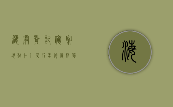 海关登记备案地点在什么局查询（海关备案怎么办理），海关登记备案地点查询及备案办理流程详解，海关登记备案查询与备案办理流程详解，地点查询及办理指南