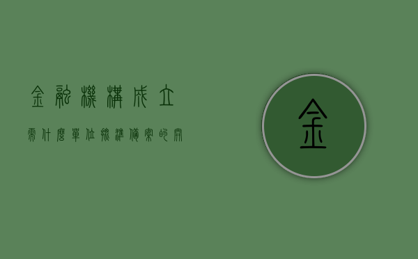 金融机构成立需什么单位批准备案的（开设金融机构），开设金融机构的备案批准流程及所需单位解析