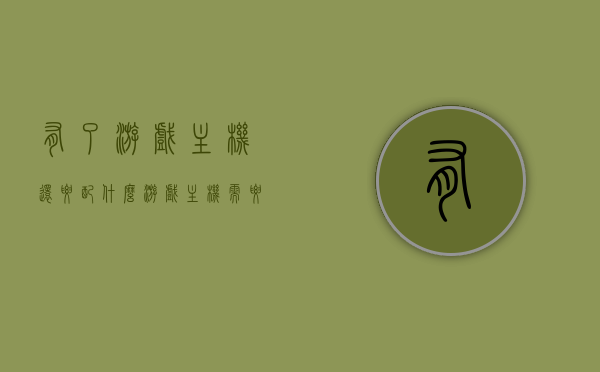 有了游戏主机还要配什么（游戏主机需要显卡吗），游戏主机必备配件，显卡是否必需？