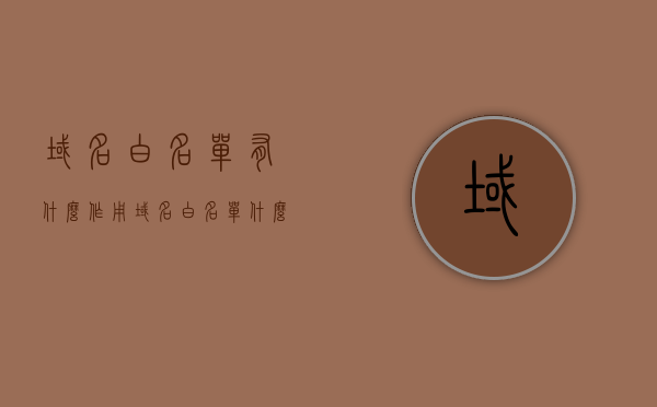 域名白名单有什么作用（域名白名单什么意思），域名白名单的作用及含义解析