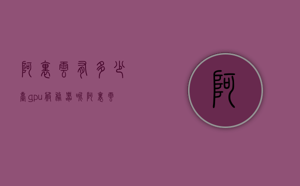 阿里云有多少台gpu服务器呢（阿里云gpu服务器租用价格表），阿里云GPU服务器数量及租用价格表揭秘，阿里云GPU服务器数量及租用价格表揭秘，一览无遗的阿里云GPU服务器信息