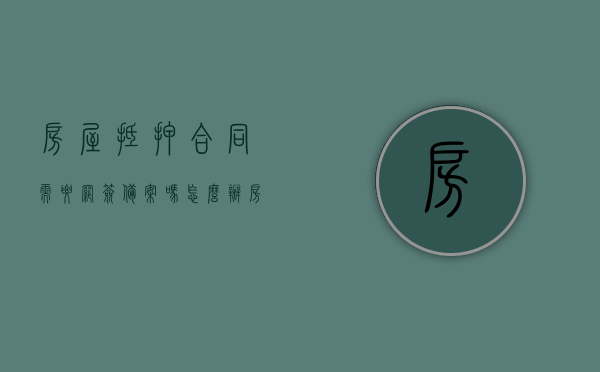 房屋抵押合同需要网签备案吗怎么办（房屋抵押网签备案的流程），房屋抵押合同的网签备案流程，是否需要及如何操作？，房屋抵押合同的网签备案流程详解，操作指南与必要性探讨，房屋抵押合同网签备案详解，操作流程、必要性及操作指南，房屋抵押合同网签备案详解，操作流程、必要性及操作指南探讨