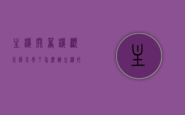 主机开着机显示屏不亮了怎么办（主机打开后显示屏不亮），主机运行正常但显示屏不亮，解决方法与排查步骤，主机运行正常但显示屏不亮怎么办？解决方法与排查步骤全解析，解决主机运行正常但显示屏不亮的问题，排查步骤与解决方法全解析，主机运行正常但显示屏不亮，全面解析排查步骤与解决方法