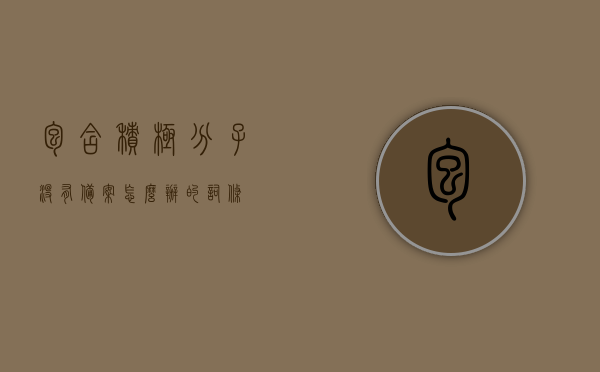 包含积极分子没有备案怎么办的词条，积极分子未备案应对方法，积极分子未备案应对方法，处理流程与行动指南