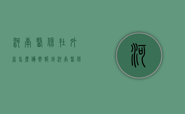 河南医保在外省怎么备案报销（河南医保异地报销流程），河南医保异地报销流程详解，如何在外省备案报销？，河南医保异地报销流程详解，如何在外省备案报销？，河南医保异地报销流程详解，外省备案报销指南，河南医保异地报销流程详解，外省备案报销指南，河南医保异地报销流程详解，外省备案报销指南，河南医保异地报销流程详解，外省备案报销指南，河南医保异地报销流程详解，外省备案报销指南，河南医保异地报销流程详解，外省备案报销指南（全攻略），河南医保异地报销流程全攻略，外省备案报销指南（详解）