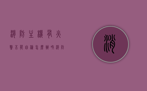 消防主机有火警不能自检怎么办呀（消防主机有火警未响），消防主机火警处理及自检问题解决方案（无法自检及未响应火警），消防主机火警处理及自检问题解决方案，针对无法自检及未响应火警的应对之策，消防主机火警处理及自检故障解决方案，针对无法自检与未响应火警的应急对策，消防主机火警处理及自检故障解决方案，针对无法自检与未响应火警的紧急应对措施，消防主机火警处理及自检故障解决方案，针对无法自检与未响应火警的紧急应对措施