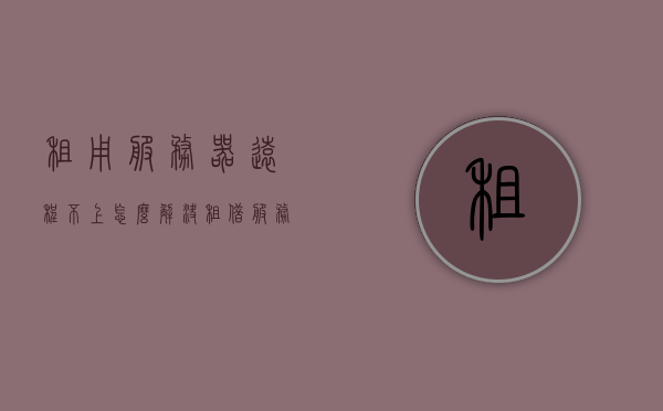 租用服务器远程不上怎么解决（租借服务器），解决租用服务器远程连接问题（服务器租借故障排除），解决租用服务器远程连接故障，故障排除与连接优化指南，租用服务器远程连接故障排除与优化指南，租用服务器远程连接故障排除与优化指南，解决连接问题与优化指南，解决租用服务器远程连接问题，故障排除与优化指南 第1张