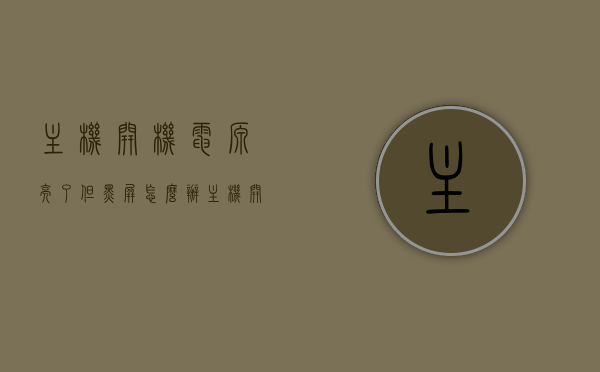 主机开机电源亮了但黑屏怎么办（主机开机亮了又黑反复），解决主机开机电源亮但黑屏问题（反复亮黑情况排查指南），解决主机开机电源亮但黑屏问题（反复亮黑情况全面解析与指南），解决主机开机电源亮但黑屏问题，全面解析与指南（反复亮黑情况排查及解决方案），解决主机开机电源亮但黑屏问题，全面指南与解析（反复亮黑情况排查及解决方案）