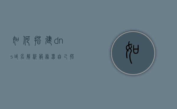 如何搭建dns域名解析服务器（自己搭建dns解析服务器），如何搭建自己的DNS域名解析服务器？详细教程与指南，详细教程指南，如何搭建自己的DNS域名解析服务器？从入门到精通！，如何搭建自己的DNS域名解析服务器，详细教程与指南，从入门到精通的全程指导，如何搭建自己的DNS域名解析服务器，从入门到精通的全程指导与详细教程
