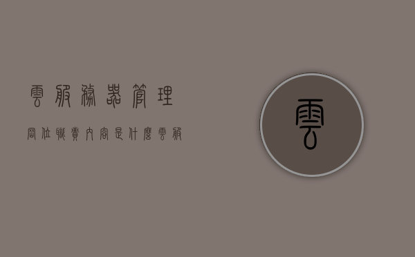 云服务器管理岗位职责内容是什么（云服务器管理岗位职责内容是什么意思），云服务器管理岗位职责详解，职责内容及其意义，云服务器管理岗位职责详解，职责内容、意义及其实践应用探索，云服务器管理岗位职责详解，内容、意义与实践应用探索，云服务器管理岗位职责详解，内容、意义与实践应用探索全解析 第1张