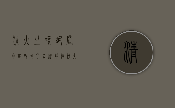 清大主机配置参数丢失了怎么解决（清大主机配置参数丢失了怎么解决呢），清大主机配置参数丢失解决方案与步骤 第1张