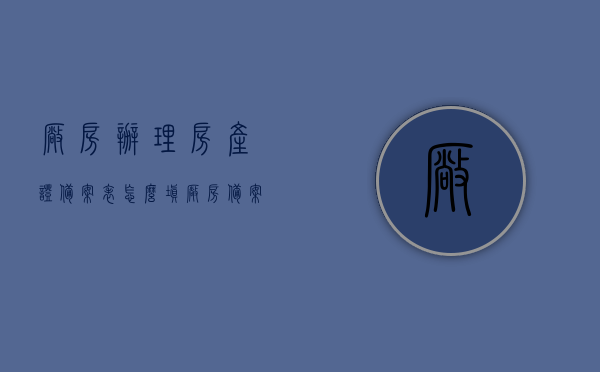 厂房办理房产证备案表怎么填（厂房备案到哪里备案），厂房房产证备案表填写指南，备案流程与要点解析