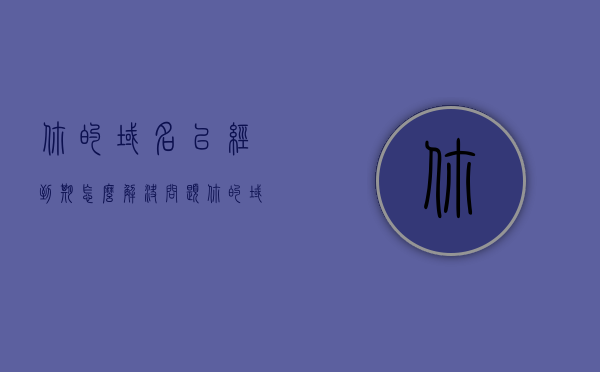 你的域名已经到期怎么解决问题（你的域名已经到期怎么解决问题英文），域名到期解决方案及应对指南（英文标题，Domain Expiration Solution and Guide） 第1张