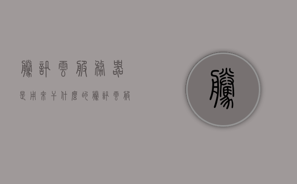 腾讯云服务器是用来干什么的（腾讯云服务器可以用来做什么），腾讯云服务器的用途与功能解析