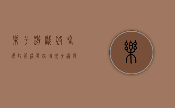 乐平游戏服务器托管批发市场（乐平游戏服务器托管批发市场地址），乐平游戏服务器托管批发市场详解，地址及业务概览 第1张