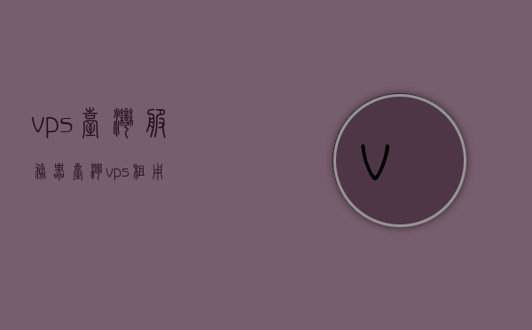 vps台湾服务器（台湾vps租用），台湾VPS服务器租用与服务器使用指南，台湾VPS服务器租用指南及使用指南，台湾VPS服务器租用指南，从选择到使用全攻略，台湾VPS服务器租用全攻略，从选择到使用的实用指南，台湾VPS服务器租用全攻略，从选择到使用的实用指南，台湾VPS服务器租用全攻略，从选择到使用的实用指南，台湾VPS服务器租用全攻略，从选择到使用的实用指南
