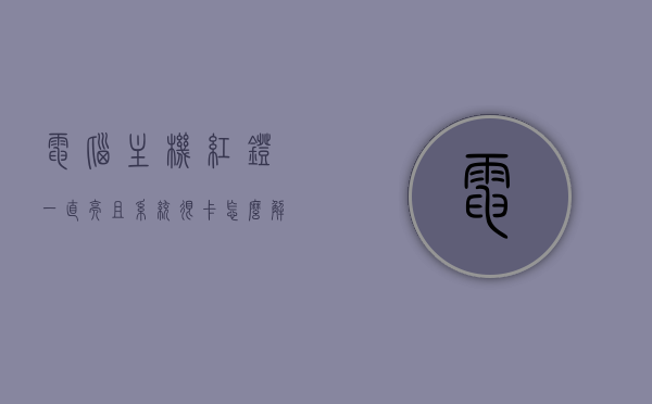 电脑主机红灯一直亮且系统很卡怎么解决啊（电脑主机红灯亮一下就停了怎么办），电脑主机红灯问题解析，卡顿与闪烁的解决方法，电脑主机红灯问题解析，卡顿与闪烁的解决方法，红灯亮不停怎么办？，电脑主机红灯持续亮起与系统卡顿解决方法大全，红灯闪烁与卡顿问题深度解析及应对方案
