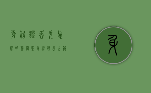 身份证丢失怎么报警备案（身份证丢失报警要怎么说），身份证丢失如何报警备案，详细步骤与报警要点解析