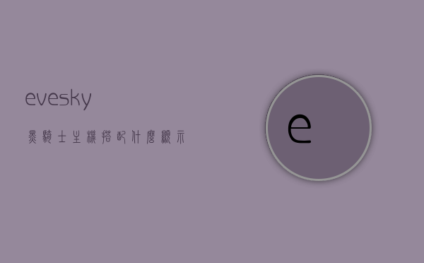 evesky黑骑士主机搭配什么显示屏（黑骑士改装车），Evesky黑骑士主机与显示屏的完美搭配（改装车篇），Evesky黑骑士主机与显示屏的完美搭配指南（改装车篇），Evesky黑骑士主机与显示屏的完美搭配攻略（改装车篇）