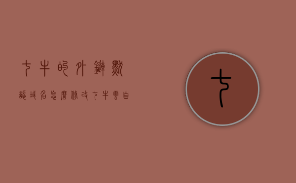 七牛的外链默认域名怎么修改（七牛云自定义域名），如何修改七牛云的外链默认域名至自定义域名？，七牛云外链默认域名如何修改至自定义域名？