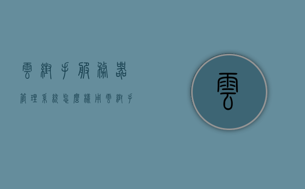 云帮手服务器管理系统怎么样用（云帮手官网），云帮手服务器管理系统使用指南（官网版），云帮手服务器管理系统使用指南（官网版教程详解），云帮手服务器管理系统官网版使用指南详解，从入门到精通的教程解析