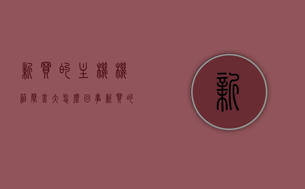 新买的主机机箱声音大怎么回事（新买的主机机箱声音大怎么回事儿），新买主机机箱声音大原因解析