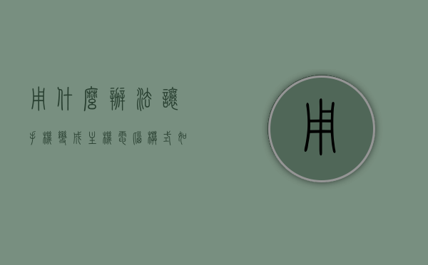 用什么办法让手机变成主机电脑模式（如何让手机变主机），如何将手机转变为主机电脑模式，实用方法指南，实用指南，将手机转变为电脑主机模式的操作指南，实用指南，将手机转变为电脑主机模式的操作指南与技巧解析，实用指南，将手机转变为电脑主机模式的操作指南与技巧解析