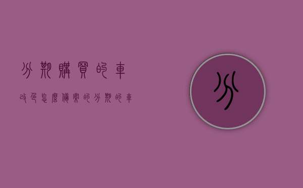 分期购买的车改色怎么备案的（分期的车怎么改色备案登记），分期购买车辆改色备案登记流程解析，分期购车改色备案登记流程详解，改色备案操作指南，分期购车改色备案登记流程详解，改色备案操作指南，分期购车改色备案登记流程详解，改色备案操作指南与注意事项，分期购车改色备案登记详解，操作指南与注意事项