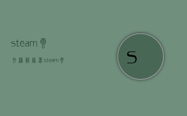 steam云存档服务器（steam云存档在哪里2021），Steam云存档服务器详解，位置及使用方法（2021指南），Steam云存档服务器详解，位置、使用方法和指南（2021年） 第1张