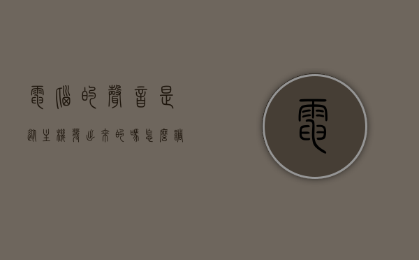 电脑的声音是从主机发出来的吗怎么调（电脑的声音是从主机里发出来的吗），电脑声音来源及调节指南，主机发声原理与设置调整方法，电脑声音来源解析与调节指南，主机发声原理及设置调整方法，电脑声音来源解析与调节指南，主机发声原理及设置调整方法详解