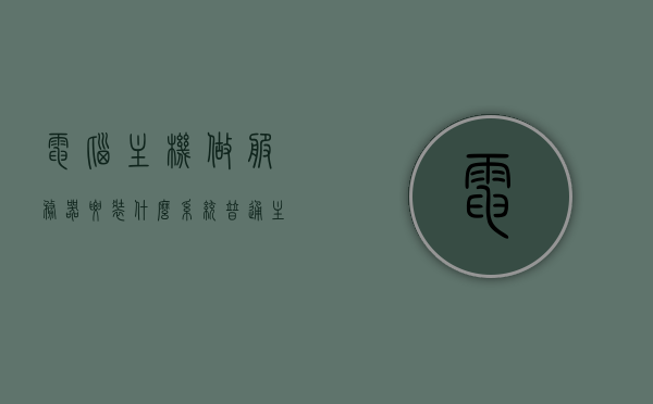 电脑主机做服务器要装什么系统（普通主机做服务器），电脑主机做服务器应安装哪种系统？（普通主机服务器系统选择）