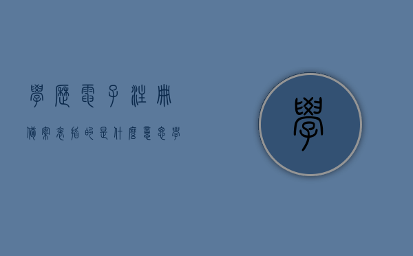 学历电子注册备案表指的是什么意思（学历电子注册备案表原件在哪里弄），学历电子注册备案表详解，含义、获取原件途径一网打尽，学历电子注册备案表详解，含义、获取原件途径全攻略