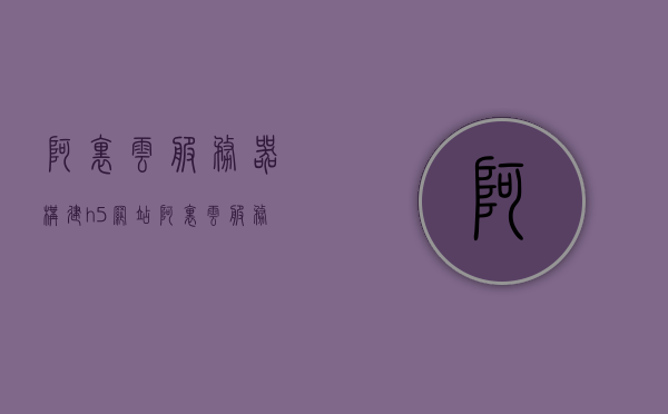 阿里云服务器构建h5网站（阿里云服务器构建h5网站教程），阿里云服务器构建H5网站教程详解，阿里云服务器构建H5网站详解教程，从入门到精通的指南