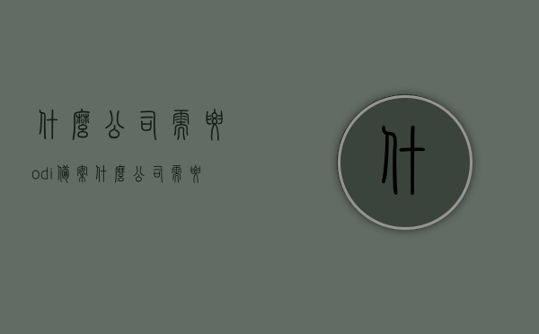 什么公司需要odi备案（什么公司需要ui），哪些公司需要进行ODI备案与UI设计需求？，ODI备案与UI设计需求，哪些公司需要这些服务？