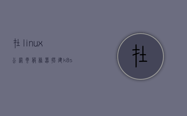 在linux公网云服务器搭建k8s集群（linux云服务器搭建派节点），Linux云服务器搭建Kubernetes（K8s）集群指南，创建公网集群节点（派节点）实践，Linux云服务器搭建Kubernetes（K8s）集群指南，公网集群节点（派节点）实践教程，Linux云服务器搭建Kubernetes（K8s）公网集群节点（派节点）实践指南，Linux云服务器搭建Kubernetes（K8s）公网集群节点（派节点）实践教程，指南与操作指南