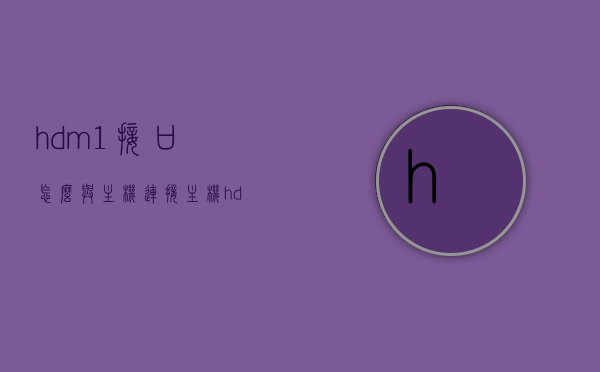 hdm1接口怎么与主机连接（主机hdml接口），HDM1接口与主机连接详解，主机HDML接口操作指南