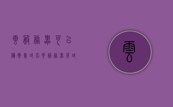 云服务器可以备案几域名（云服务器有域名吗），云服务器与域名备案，可支持多个域名的解析与管理，云服务器与域名备案解析，支持多个域名的管理与解析，详解云服务器域名备案流程与特性，云服务器域名备案详解，支持多个域名的管理与解析流程与特性介绍，云服务器域名备案详解，支持多个域名的管理与解析流程及特性介绍