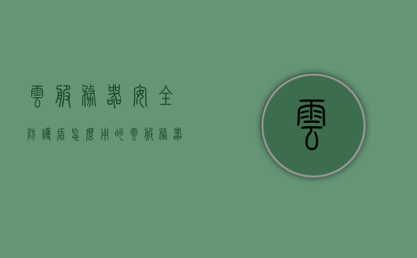 云服务器安全防护盾怎么用的（云服务器防火墙在哪里），云服务器安全防护盾使用指南，如何启用与定位云服务器防火墙？，云服务器安全防护盾使用指南，如何启用、定位与利用云服务器防火墙？，云服务器安全防护盾使用指南，如何启用、定位与利用云服务器防火墙？，云服务器安全防护盾使用指南，如何启用、定位与利用云服务器防火墙？ 第1张