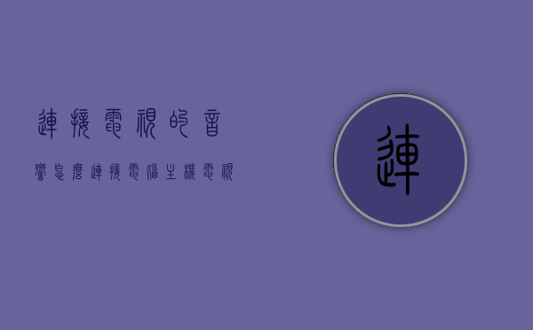 连接电视的音响怎么连接电脑主机（电视机连接电脑音箱），电视音响连接电脑主机指南，电视机如何连接电脑音箱，电视音响连接电脑主机指南，音响连接方法与步骤解析，电视音响连接电脑主机全解析，连接方法与步骤指南，电视音响连接电脑主机全解析与操作指南，连接方法与步骤详解
