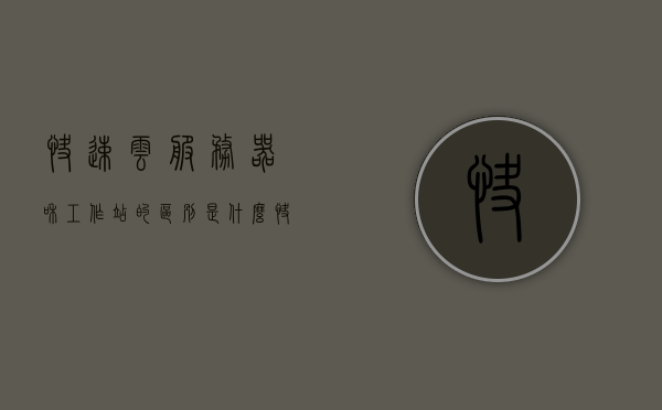 快速云服务器和工作站的区别是什么（快速云服务器和工作站的区别是什么意思），快速云服务器与工作站的区别详解 第1张
