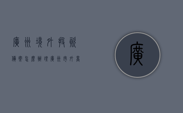 广州境外投资备案怎么办理（广州市外商投资），广州外商投资境外投资备案办理指南，广州境外投资备案与外商投资办理指南，广州境外投资备案与外商投资办理指南，广州境外投资备案办理流程详解及外商投资备案办理指南，广州境外投资备案与外商投资办理详解指南，广州境外投资备案与外商投资办理详解指南