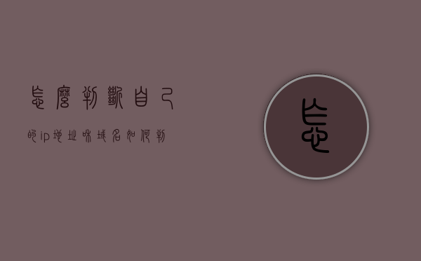 怎么判断自己的ip地址和域名（如何判断自己的ip地址属于那一类），如何确定自己的IP地址和域名分类？，如何确定自己的IP地址和域名分类？解析方法与步骤指南。